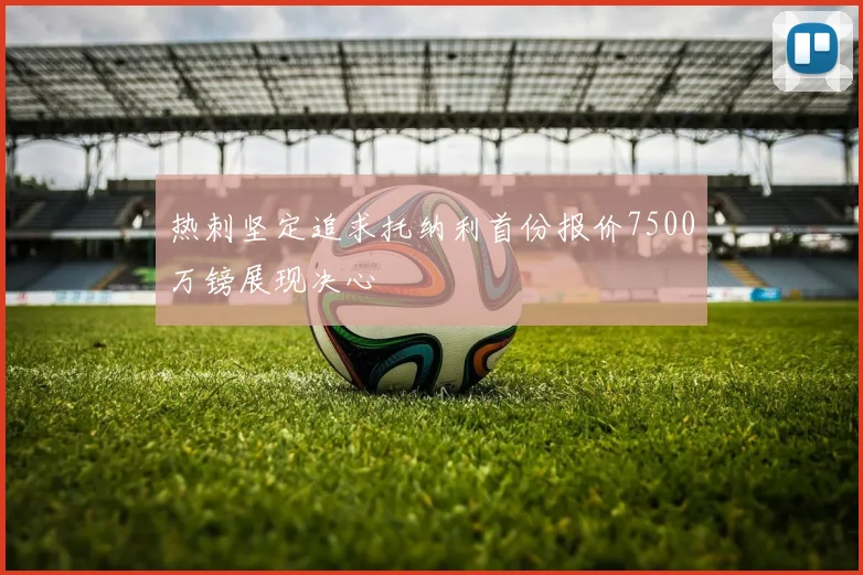 热刺坚定追求托纳利首份报价7500万镑展现决心