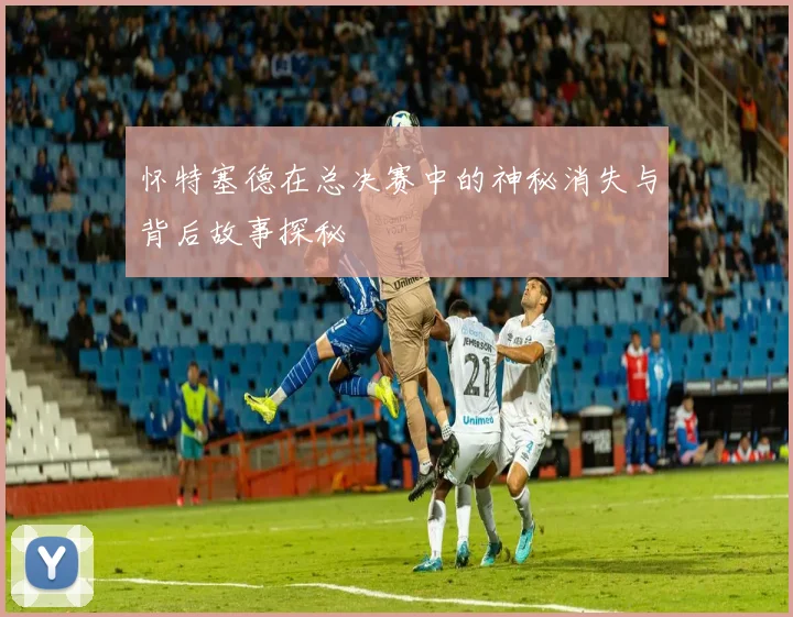 怀特塞德在总决赛中的神秘消失与背后故事探秘
