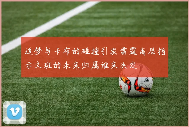 追梦与卡布的碰撞引发雷霆高层指示文班的未来归属谁来决定
