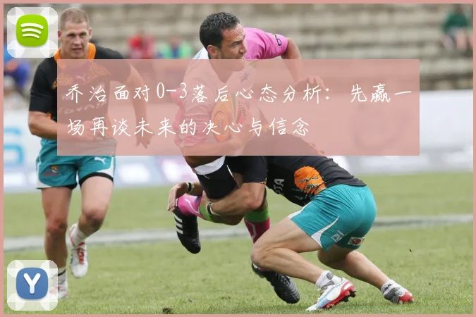 乔治面对0-3落后心态分析：先赢一场再谈未来的决心与信念