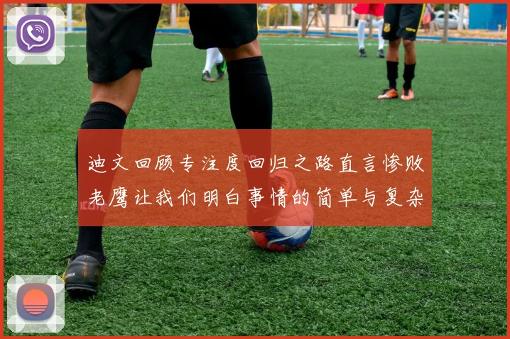 迪文回顾专注度回归之路直言惨败老鹰让我们明白事情的简单与复杂