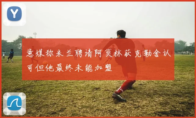 意媒称米兰聘请阿莫林获克勒舍认可但他最终未能加盟