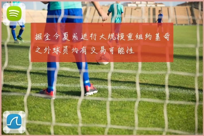 掘金今夏或进行大规模重组约基奇之外球员均有交易可能性