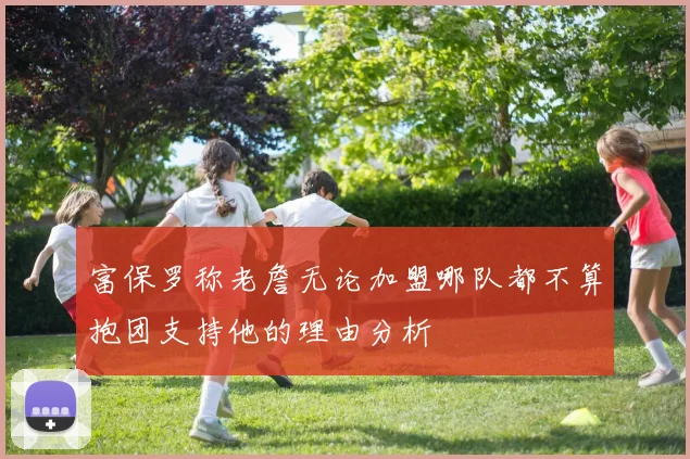 富保罗称老詹无论加盟哪队都不算抱团支持他的理由分析