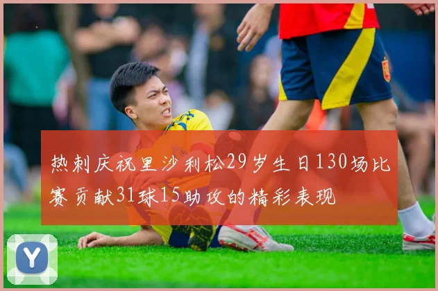 热刺庆祝里沙利松29岁生日130场比赛贡献31球15助攻的精彩表现