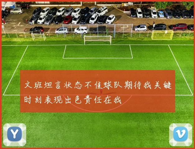 文班坦言状态不佳球队期待我关键时刻表现出色责任在我