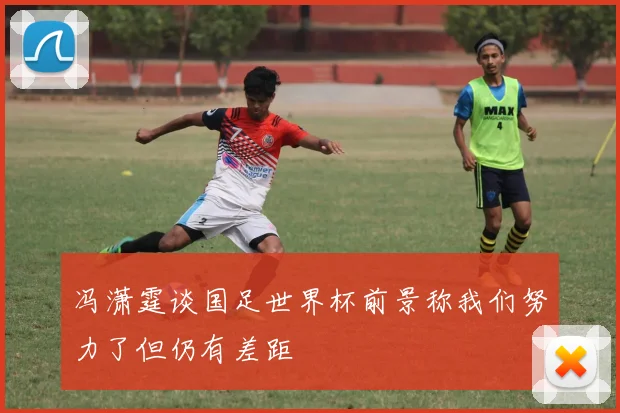 冯潇霆谈国足世界杯前景称我们努力了但仍有差距