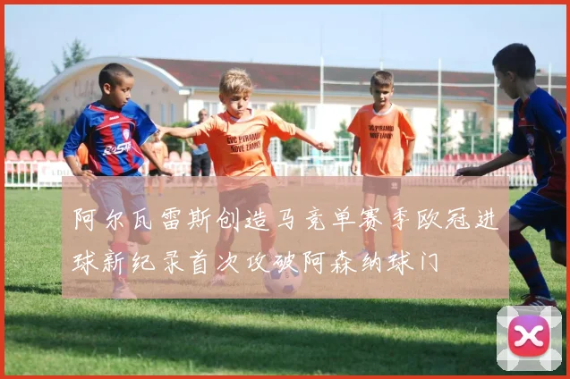 阿尔瓦雷斯创造马竞单赛季欧冠进球新纪录首次攻破阿森纳球门