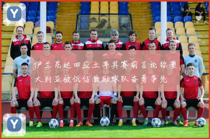 伊兰昆达回应土耳其赛前言论称澳大利亚被低估激励球队奋勇争先