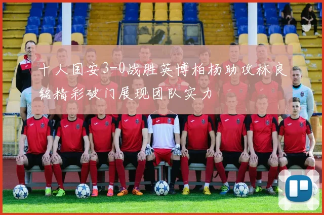 十人国安3-0战胜英博柏杨助攻林良铭精彩破门展现团队实力